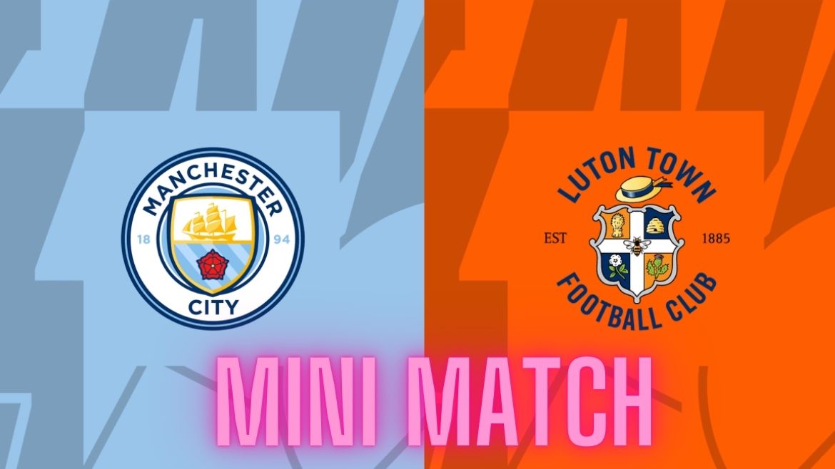 Manchester City vs Luton Town – Mini Match – Matchday 33 – 13-Apr-2024